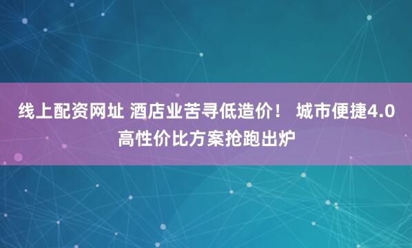 线上配资网址 酒店业苦寻低造价！ 城市便捷4.0高性价比方案抢跑出炉