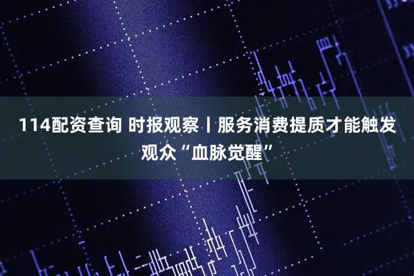 114配资查询 时报观察丨服务消费提质才能触发观众“血脉觉醒”