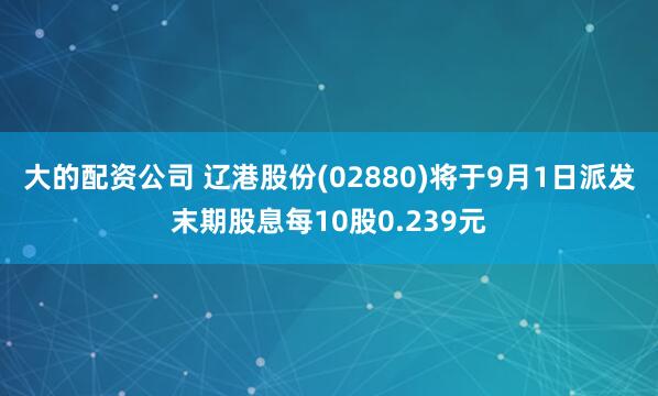 大的配资公司 辽港股份(02880)将于9月1日派发末期股息每10股0.239元