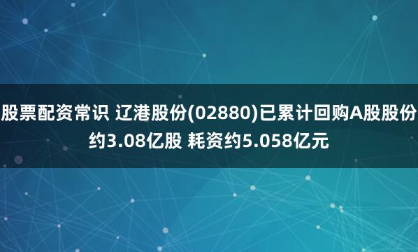 股票配资常识 辽港股份(02880)已累计回购A股股份约3.08亿股 耗资约5.058亿元