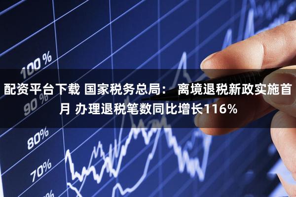 配资平台下载 国家税务总局： 离境退税新政实施首月 办理退税笔数同比增长116%