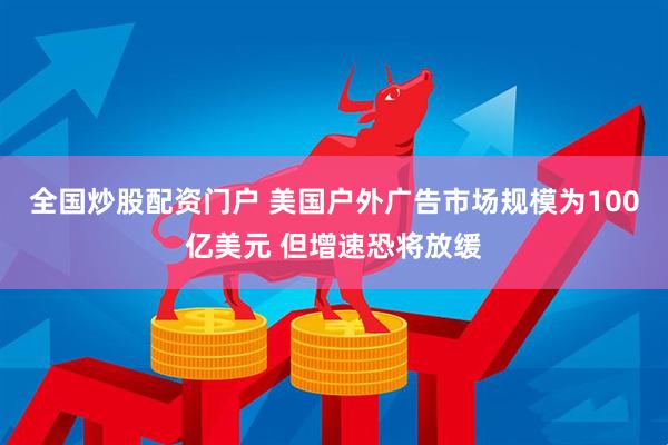 全国炒股配资门户 美国户外广告市场规模为100亿美元 但增速恐将放缓