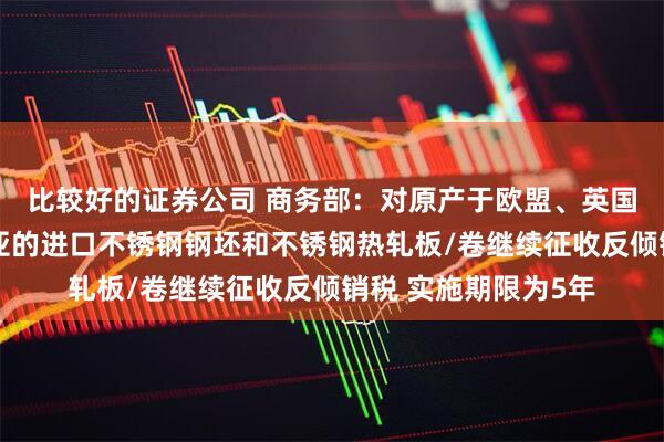 比较好的证券公司 商务部：对原产于欧盟、英国、韩国和印度尼西亚的进口不锈钢钢坯和不锈钢热轧板/卷继续征收反倾销税 实施期限为5年