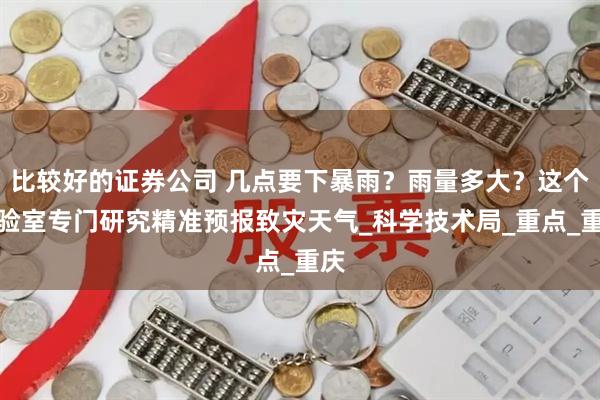 比较好的证券公司 几点要下暴雨？雨量多大？这个实验室专门研究精准预报致灾天气_科学技术局_重点_重庆