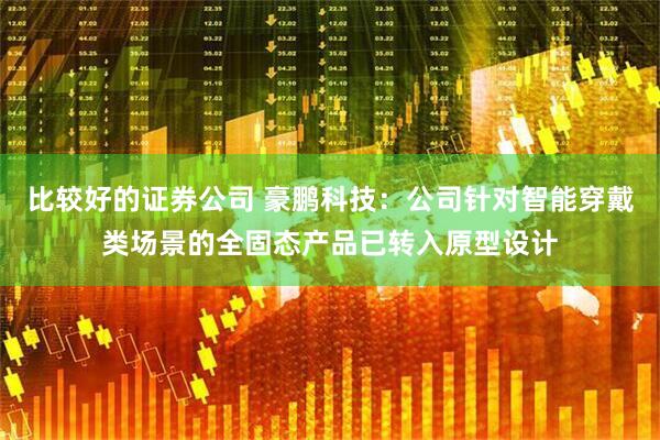 比较好的证券公司 豪鹏科技：公司针对智能穿戴类场景的全固态产品已转入原型设计