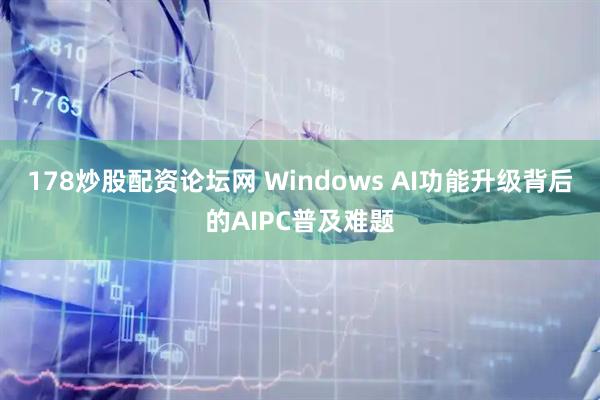 178炒股配资论坛网 Windows AI功能升级背后的AIPC普及难题