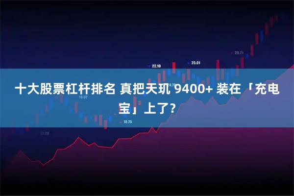十大股票杠杆排名 真把天玑 9400+ 装在「充电宝」上了？