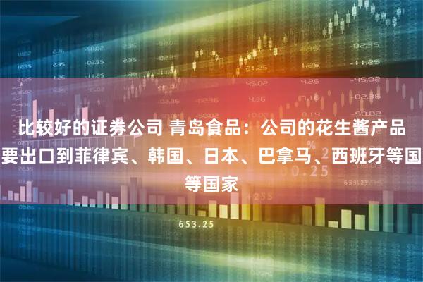比较好的证券公司 青岛食品：公司的花生酱产品主要出口到菲律宾、韩国、日本、巴拿马、西班牙等国家