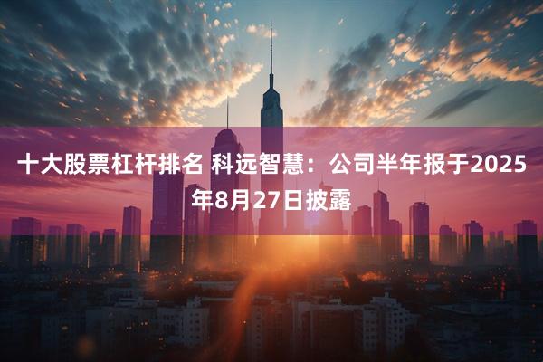 十大股票杠杆排名 科远智慧：公司半年报于2025年8月27日披露
