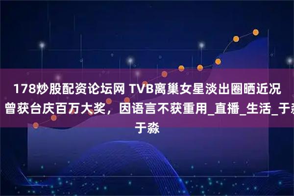 178炒股配资论坛网 TVB离巢女星淡出圈晒近况！曾获台庆百万大奖，因语言不获重用_直播_生活_于淼