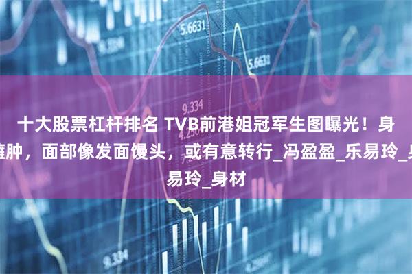 十大股票杠杆排名 TVB前港姐冠军生图曝光！身形臃肿，面部像发面馒头，或有意转行_冯盈盈_乐易玲_身材