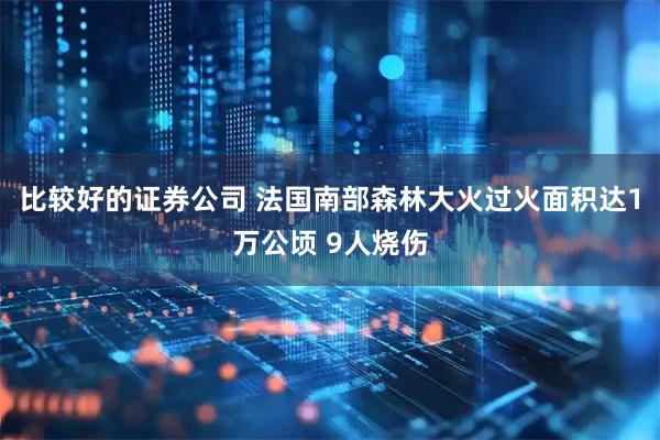 比较好的证券公司 法国南部森林大火过火面积达1万公顷 9人烧伤