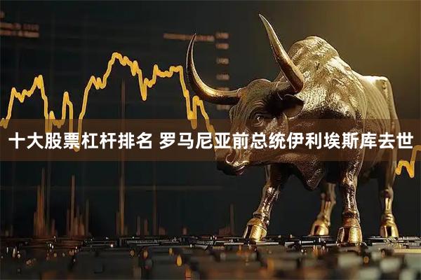 十大股票杠杆排名 罗马尼亚前总统伊利埃斯库去世