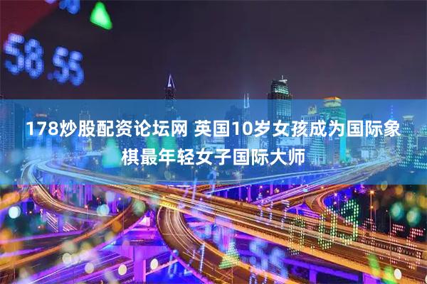 178炒股配资论坛网 英国10岁女孩成为国际象棋最年轻女子国际大师