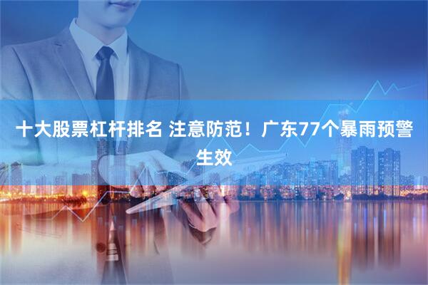 十大股票杠杆排名 注意防范！广东77个暴雨预警生效