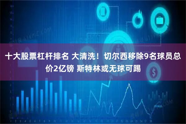 十大股票杠杆排名 大清洗！切尔西移除9名球员总价2亿镑 斯特林或无球可踢
