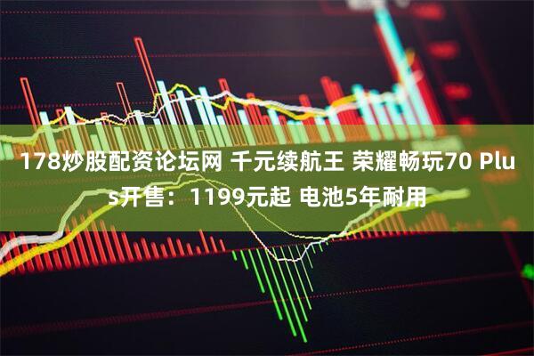 178炒股配资论坛网 千元续航王 荣耀畅玩70 Plus开售：1199元起 电池5年耐用