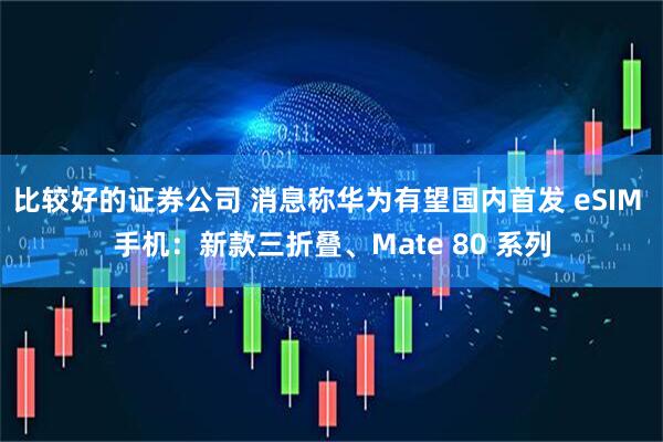 比较好的证券公司 消息称华为有望国内首发 eSIM 手机：新款三折叠、Mate 80 系列