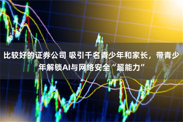 比较好的证券公司 吸引千名青少年和家长，带青少年解锁AI与网络安全“超能力”