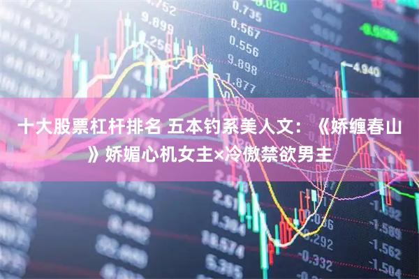 十大股票杠杆排名 五本钓系美人文：《娇缠春山》娇媚心机女主×冷傲禁欲男主