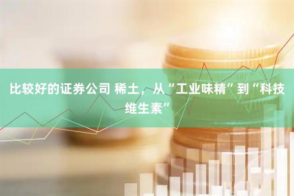 比较好的证券公司 稀土，从“工业味精”到“科技维生素”