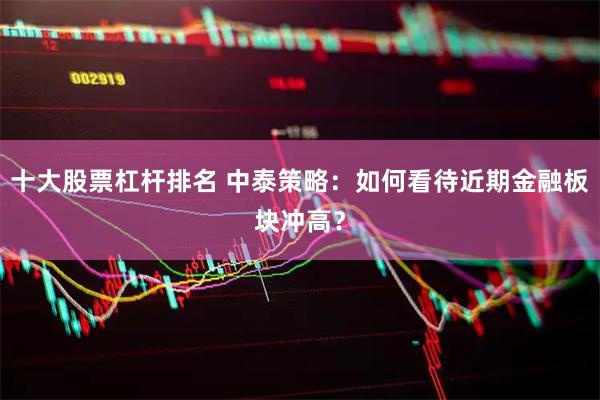 十大股票杠杆排名 中泰策略：如何看待近期金融板块冲高？
