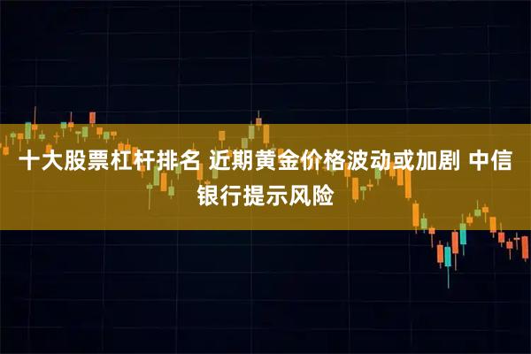 十大股票杠杆排名 近期黄金价格波动或加剧 中信银行提示风险