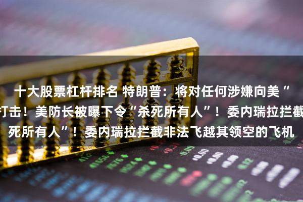 十大股票杠杆排名 特朗普:将对任何涉嫌向美“走私毒品”的国家实施打击!美防长被曝下令“杀死所有人”!委内瑞拉拦截非法飞越其领空的飞机