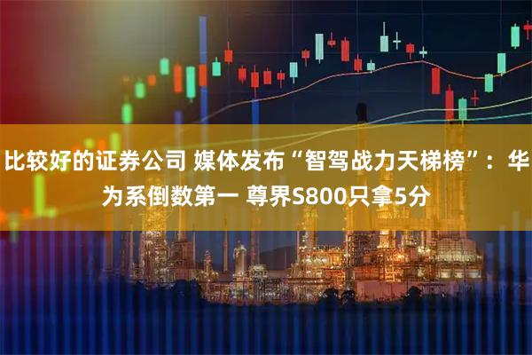 比较好的证券公司 媒体发布“智驾战力天梯榜”:华为系倒数第一 尊界S800只拿5分